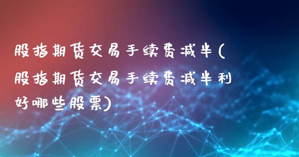 股指期货交易手续费减半(股指期货交易手续费减半利好哪些股票)_https://www.xmqjcw.com_期货直播室_第1张