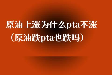 原油上涨为什么pta不涨（原油跌pta也跌吗）_https://www.xmqjcw.com_期货直播室_第1张