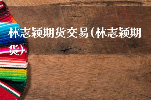 林志颖期货交易(林志颖期货)_https://www.xmqjcw.com_期货投资_第1张