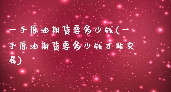 一手原油期货要多少钱(一手原油期货要多少钱才能交易)_https://www.xmqjcw.com_期货投资_第1张