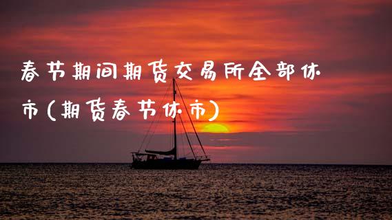 春节期间期货交易所全部休市(期货春节休市)_https://www.xmqjcw.com_期货行情_第1张