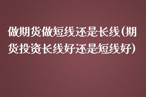 做期货做短线还是长线(期货投资长线好还是短线好)_https://www.xmqjcw.com_期货开户_第1张