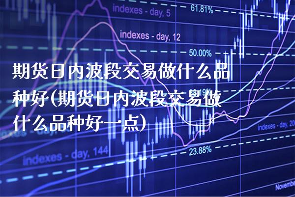 期货日内波段交易做什么品种好(期货日内波段交易做什么品种好一点)_https://www.xmqjcw.com_期货投资_第1张