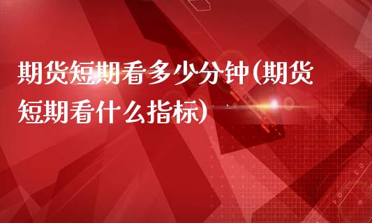 期货短期看多少分钟(期货短期看什么指标)_https://www.xmqjcw.com_期货百科_第1张