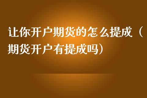 让你开户期货的怎么提成（期货开户有提成吗）_https://www.xmqjcw.com_期货投资_第1张