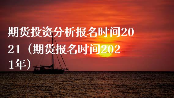 期货投资分析报名时间2021（期货报名时间2021年）_https://www.xmqjcw.com_期货开户_第1张