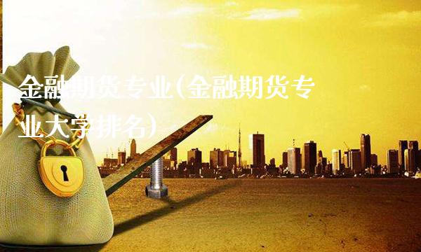金融期货专业(金融期货专业大学排名)_https://www.xmqjcw.com_期货行情_第1张