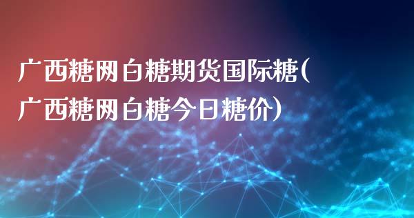 广西糖网白糖期货国际糖(广西糖网白糖今日糖价)_https://www.xmqjcw.com_期货直播室_第1张