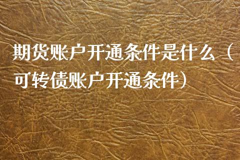 期货账户开通条件是什么（可转债账户开通条件）_https://www.xmqjcw.com_期货直播室_第1张