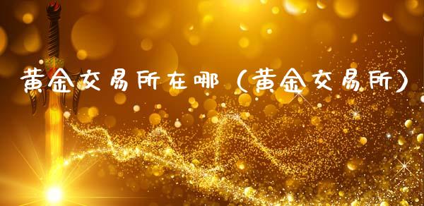 黄金交易所在哪（黄金交易所）_https://www.xmqjcw.com_期货直播室_第1张