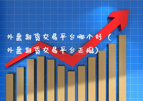 外盘期货交易平台哪个好（外盘期货交易平台正规）_https://www.xmqjcw.com_期货直播室_第1张