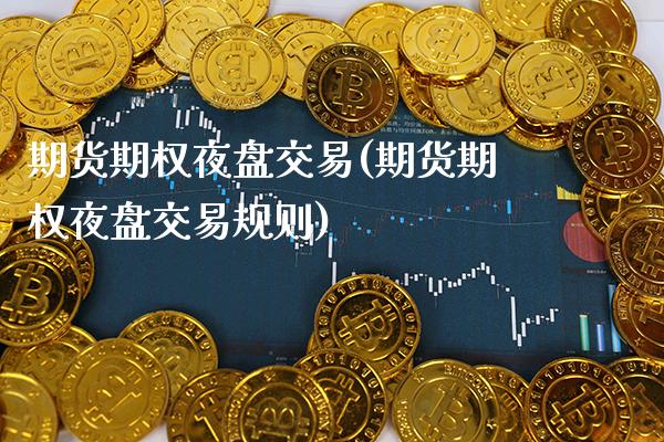 期货期权夜盘交易(期货期权夜盘交易规则)_https://www.xmqjcw.com_期货投资_第1张