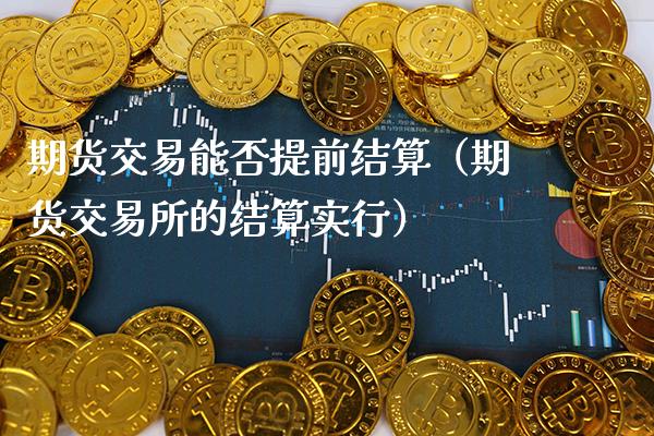 期货交易能否提前结算（期货交易所的结算实行）_https://www.xmqjcw.com_期货投资_第1张
