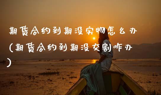 期货合约到期没实物怎么办(期货合约到期没交割咋办)_https://www.xmqjcw.com_期货百科_第1张
