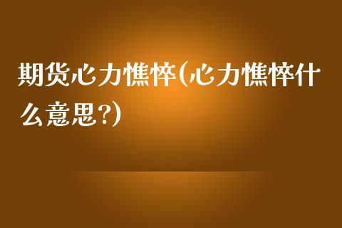 期货心力憔悴(心力憔悴什么意思?)_https://www.xmqjcw.com_期货投资_第1张