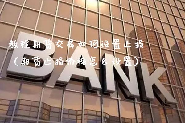 教程期货交易如何设置止损（期货止损价格怎么设置）_https://www.xmqjcw.com_期货直播室_第1张