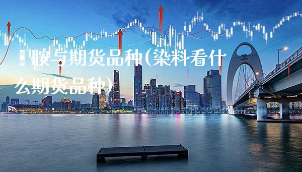 苯胺与期货品种(染料看什么期货品种)_https://www.xmqjcw.com_期货百科_第1张