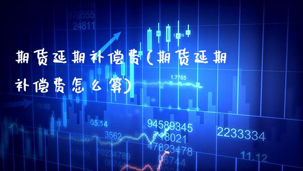期货延期补偿费(期货延期补偿费怎么算)_https://www.xmqjcw.com_期货投资_第1张