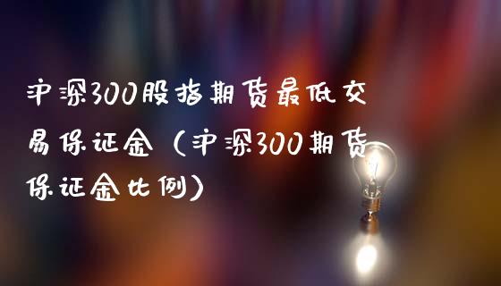沪深300股指期货最低交易保证金（沪深300期货保证金比例）_https://www.xmqjcw.com_期货直播室_第1张