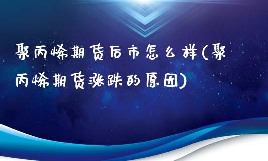 聚丙烯期货后市怎么样(聚丙烯期货涨跌的原因)_https://www.xmqjcw.com_期货百科_第1张