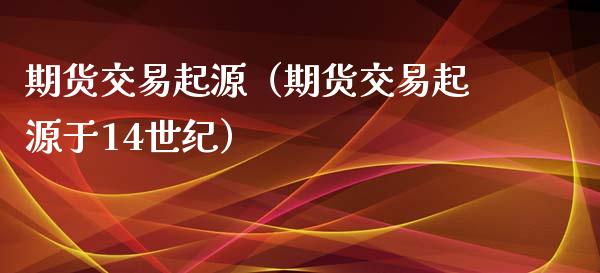 期货交易起源（期货交易起源于14世纪）_https://www.xmqjcw.com_期货投资_第1张