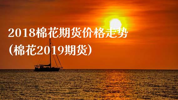 2018棉花期货价格走势(棉花2019期货)_https://www.xmqjcw.com_股票投资_第1张