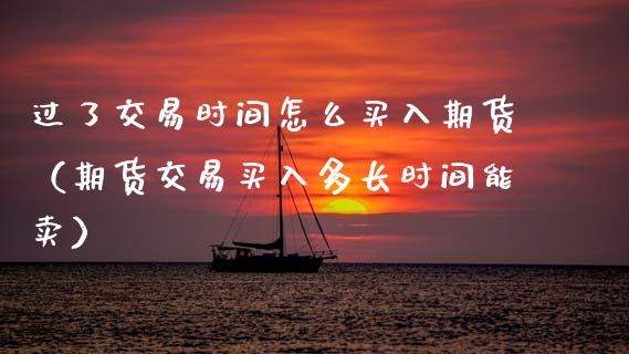 过了交易时间怎么买入期货（期货交易买入多长时间能卖）_https://www.xmqjcw.com_期货投资_第1张
