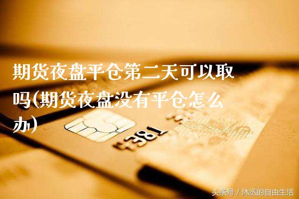 期货夜盘平仓第二天可以取吗(期货夜盘没有平仓怎么办)_https://www.xmqjcw.com_期货百科_第1张