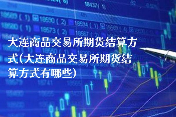 大连商品交易所期货结算方式(大连商品交易所期货结算方式有哪些)_https://www.xmqjcw.com_期货投资_第1张
