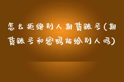 怎么拒绝别人期货账号(期货账号和密码能给别人吗)_https://www.xmqjcw.com_期货直播室_第1张