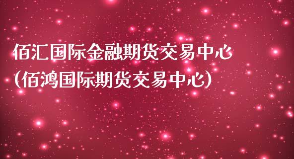 佰汇国际金融期货交易中心(佰鸿国际期货交易中心)_https://www.xmqjcw.com_期货开户_第1张