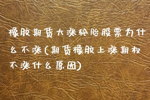 橡胶期货大涨轮胎股票为什么不涨(期货橡胶上涨期权不涨什么原因)_https://www.xmqjcw.com_期货开户_第1张