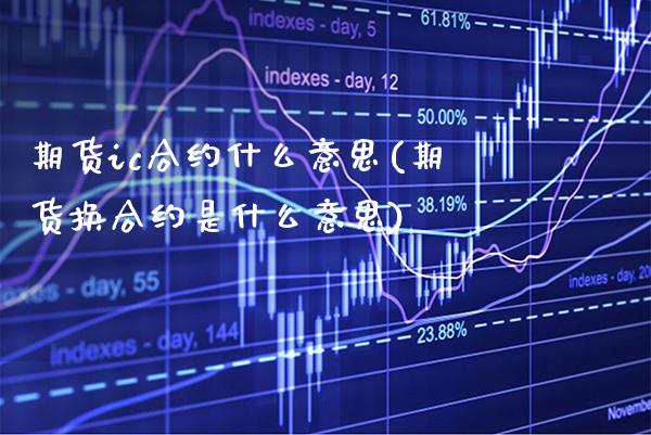 期货ic合约什么意思(期货换合约是什么意思)_https://www.xmqjcw.com_期货百科_第1张