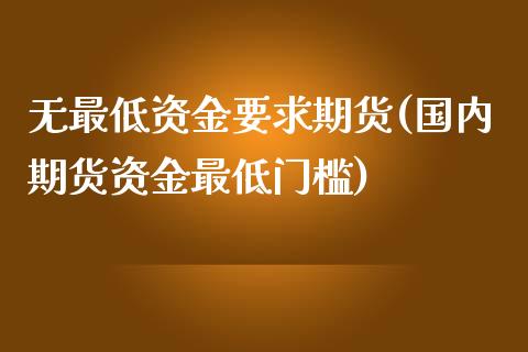 无最低资金要求期货(国内期货资金最低门槛)_期货百科_第1张_秦聚理财 无最低资金要求期货(国内期货资金最低门槛)_https://www.xmqjcw.com_期货百科_第1张