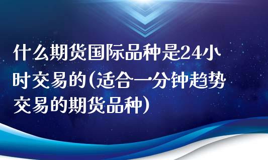 什么期货国际品种是24小时交易的(适合一分钟趋势交易的期货品种)_https://www.xmqjcw.com_股票投资_第1张