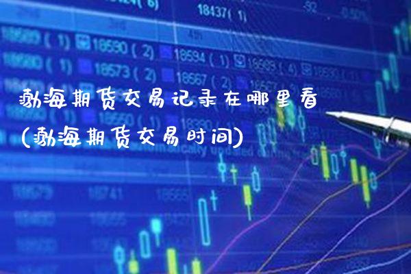 渤海期货交易记录在哪里看(渤海期货交易时间)_https://www.xmqjcw.com_期货百科_第1张