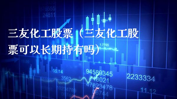三友化工股票（三友化工股票可以长期持有吗）_https://www.xmqjcw.com_期货投资_第1张