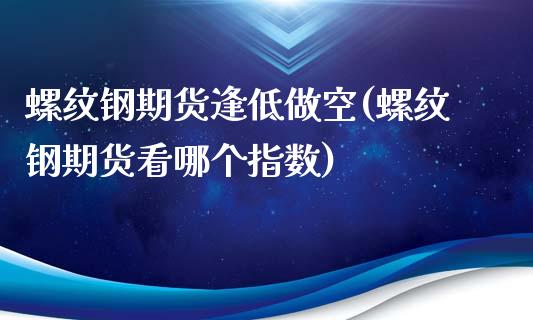 螺纹钢期货逢低做空(螺纹钢期货看哪个指数)_https://www.xmqjcw.com_期货百科_第1张