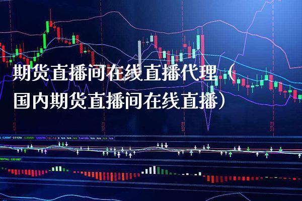 期货直播间在线直播代理（国内期货直播间在线直播）_https://www.xmqjcw.com_期货直播室_第1张