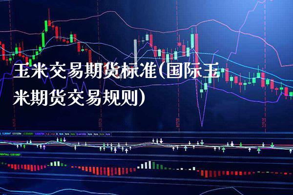 玉米交易期货标准(国际玉米期货交易规则)_https://www.xmqjcw.com_期货百科_第1张