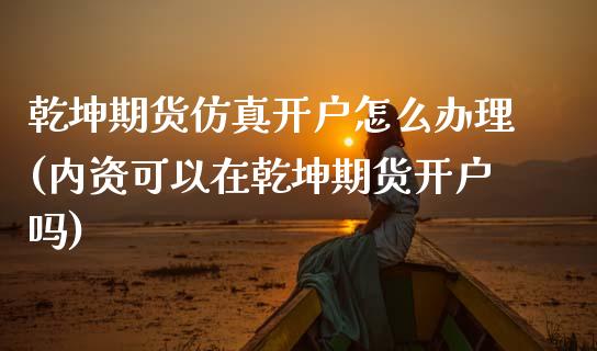 乾坤期货仿真开户怎么办理(内资可以在乾坤期货开户吗)_https://www.xmqjcw.com_期货直播室_第1张