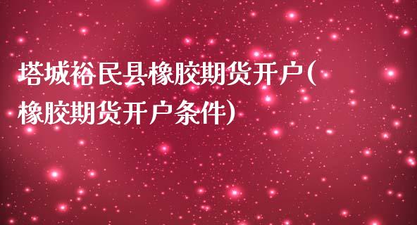 塔城裕民县橡胶期货开户(橡胶期货开户条件)_https://www.xmqjcw.com_期货投资_第1张