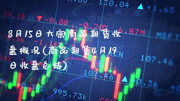 8月15日大宗商品期货收盘概况(商品期货4月19日收盘总结)_https://www.xmqjcw.com_期货开户_第1张
