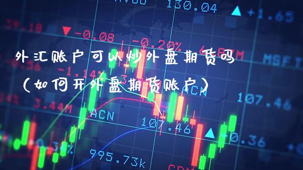 外汇账户可以炒外盘期货吗（如何开外盘期货账户）_https://www.xmqjcw.com_期货投资_第1张