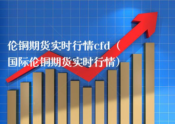 伦铜期货实时行情cfd（国际伦铜期货实时行情）_https://www.xmqjcw.com_期货行情_第1张