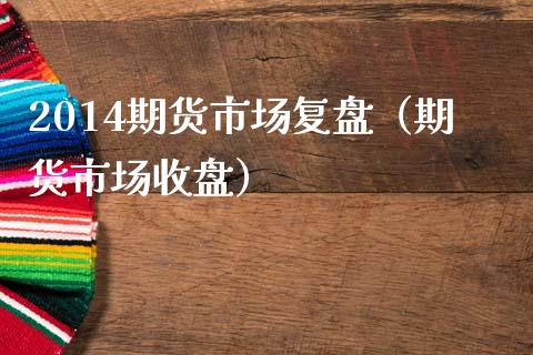 2014期货市场复盘（期货市场收盘）_https://www.xmqjcw.com_期货直播室_第1张
