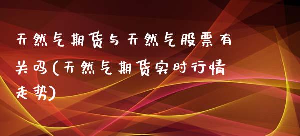 天然气期货与天然气股票有关吗(天然气期货实时行情走势)_https://www.xmqjcw.com_期货百科_第1张