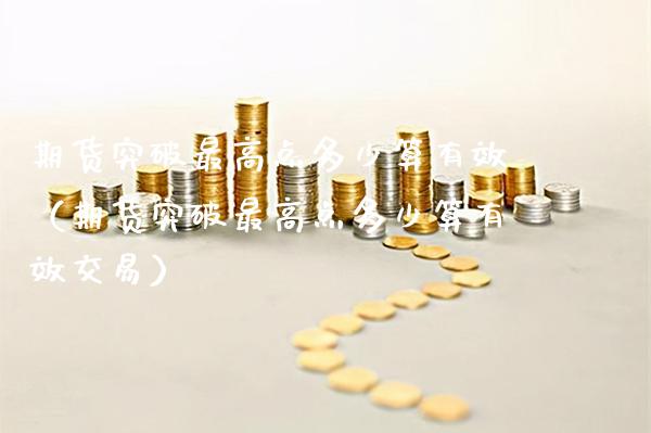 期货突破最高点多少算有效（期货突破最高点多少算有效交易）_https://www.xmqjcw.com_期货投资_第1张