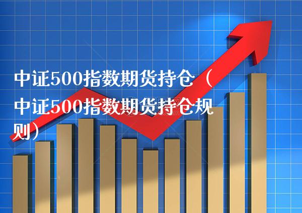 中证500指数期货持仓（中证500指数期货持仓规则）_https://www.xmqjcw.com_期货投资_第1张