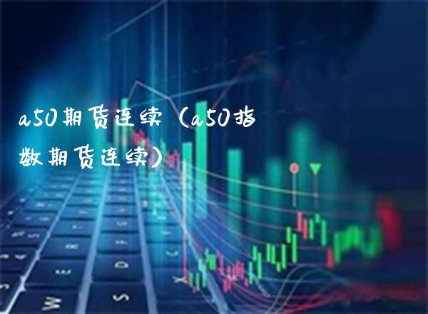 a50期货连续（a50指数期货连续）_https://www.xmqjcw.com_期货直播室_第1张